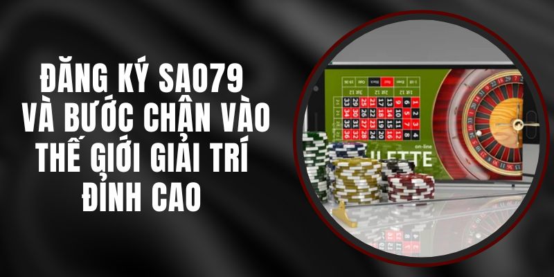 Đăng Ký Sao79 Và Bước Chân Vào Thế Giới Giải Trí Đỉnh Cao 