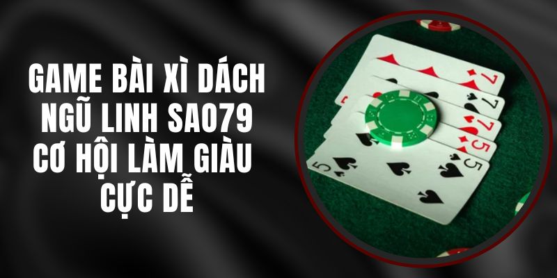 Game Bài Xì Dách Ngũ Linh Sao79 - Cơ Hội Làm Giàu Cực Dễ