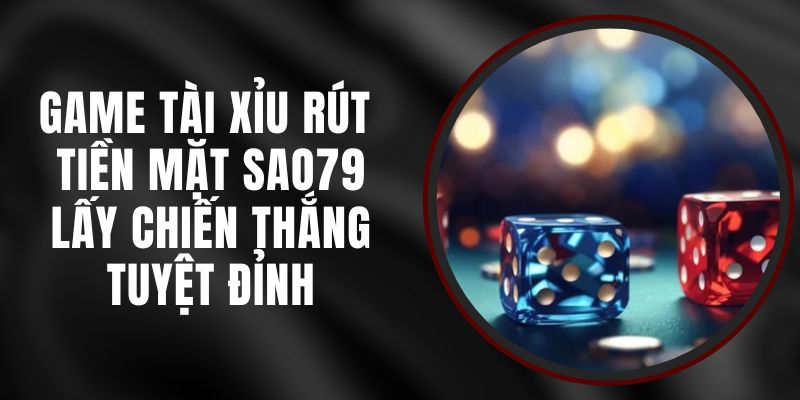 Game Tài Xỉu Rút Tiền Mặt Sao79 - Lấy Chiến Thắng Tuyệt Đỉnh