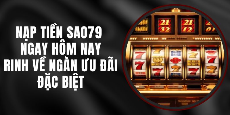 Nạp Tiền Sao79 Ngay Hôm Nay – Rinh Về Ngàn Ưu Đãi Đặc Biệt